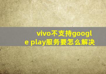 vivo不支持google play服务要怎么解决